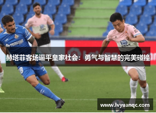 赫塔菲客场逼平皇家社会：勇气与智慧的完美碰撞