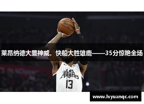 莱昂纳德大显神威，快船大胜雄鹿——35分惊艳全场