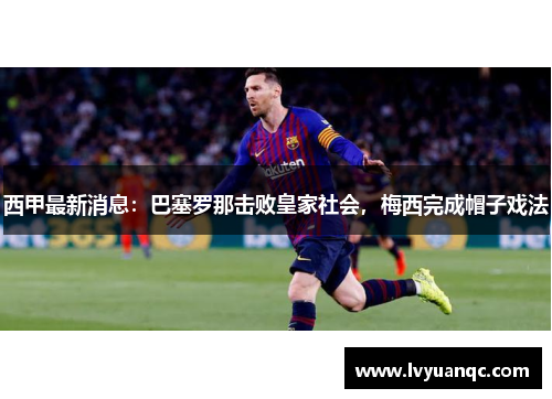西甲最新消息：巴塞罗那击败皇家社会，梅西完成帽子戏法