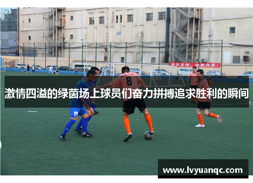 激情四溢的绿茵场上球员们奋力拼搏追求胜利的瞬间