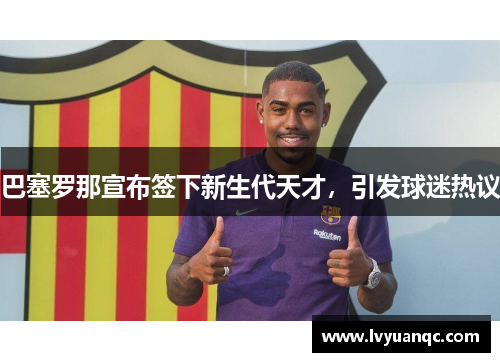 巴塞罗那宣布签下新生代天才，引发球迷热议