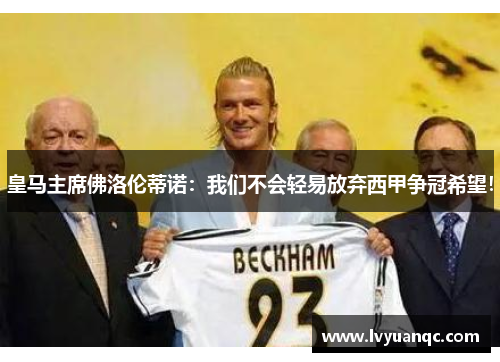 皇马主席佛洛伦蒂诺：我们不会轻易放弃西甲争冠希望！