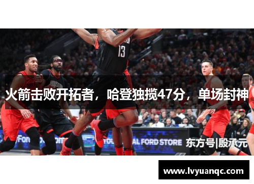 火箭击败开拓者，哈登独揽47分，单场封神
