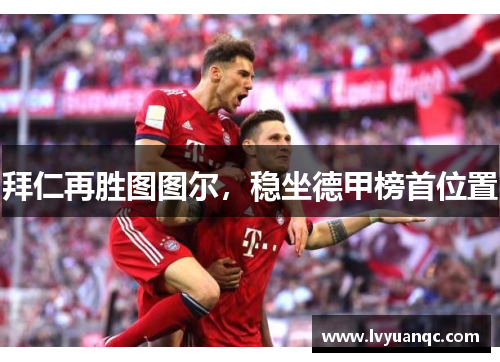 拜仁再胜图图尔，稳坐德甲榜首位置