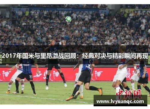 2017年国米与里昂激战回顾：经典对决与精彩瞬间再现