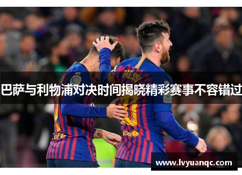 巴萨与利物浦对决时间揭晓精彩赛事不容错过