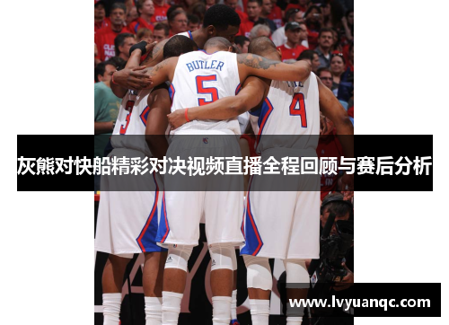 灰熊对快船精彩对决视频直播全程回顾与赛后分析