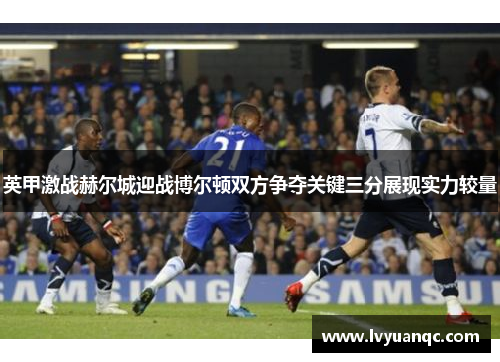 英甲激战赫尔城迎战博尔顿双方争夺关键三分展现实力较量