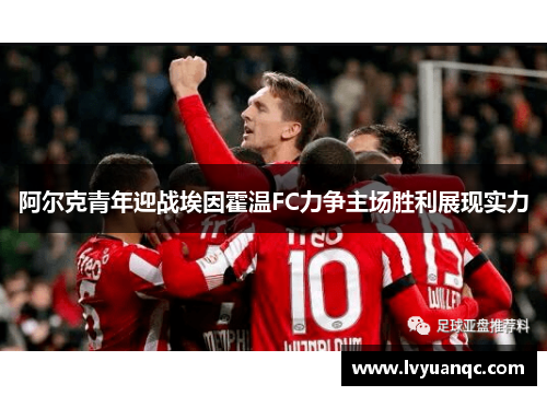 阿尔克青年迎战埃因霍温FC力争主场胜利展现实力