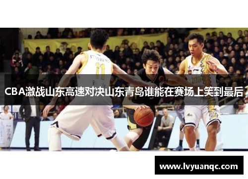 CBA激战山东高速对决山东青岛谁能在赛场上笑到最后