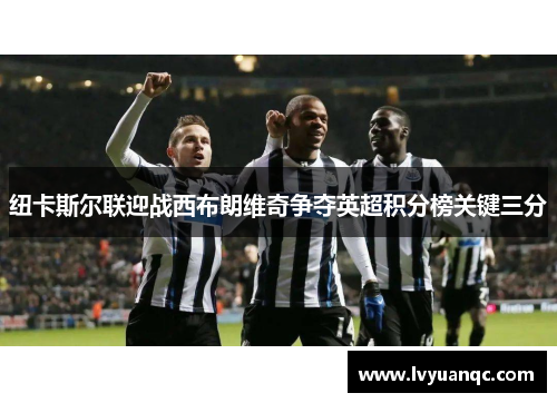 纽卡斯尔联迎战西布朗维奇争夺英超积分榜关键三分