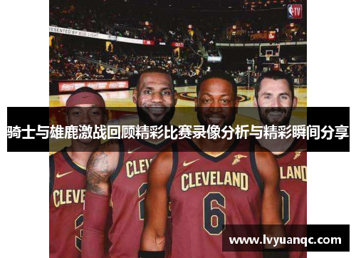 骑士与雄鹿激战回顾精彩比赛录像分析与精彩瞬间分享